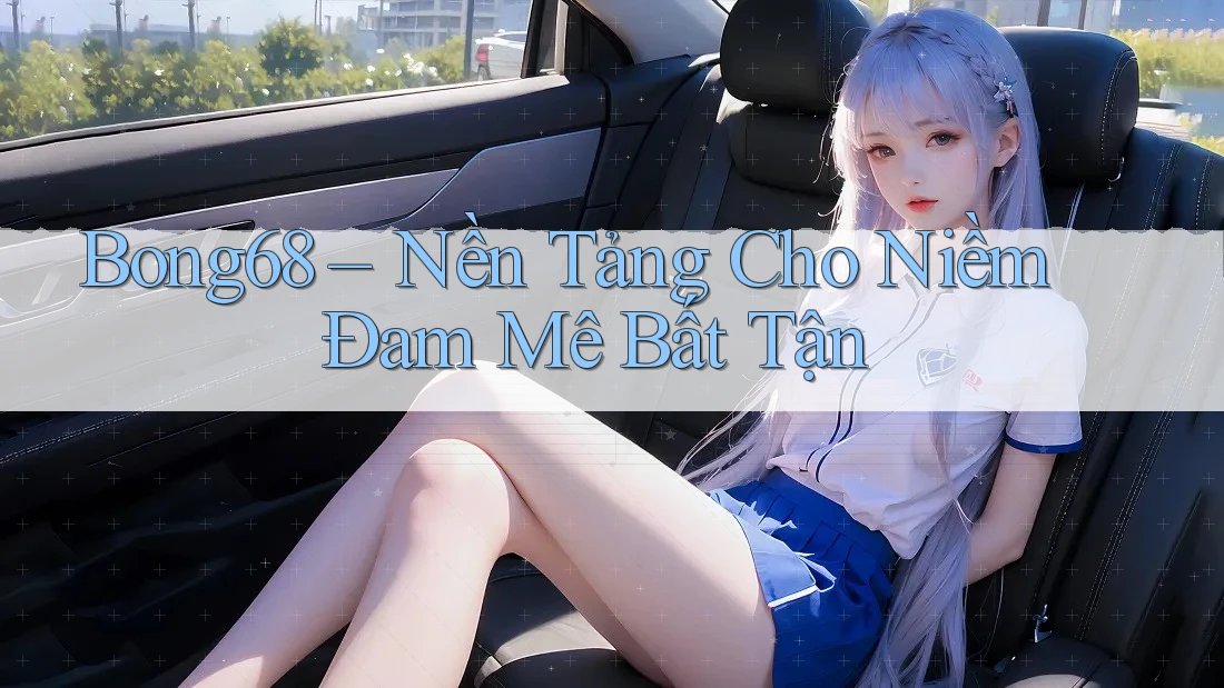 Bong68 – Nền Tảng Cho Niềm Đam Mê Bất Tận