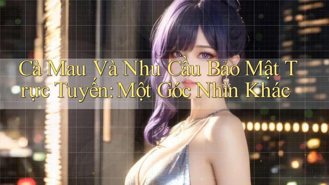 Cà Mau Và Nhu Cầu Bảo Mật Trực Tuyến: Một Góc Nhìn Khác
