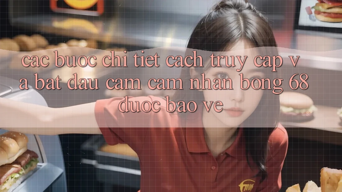 Các bước Chi Tiết Cách Truy Cập Và Bắt Đầu Cảm cảm nhận bong 68 Được bảo vệ