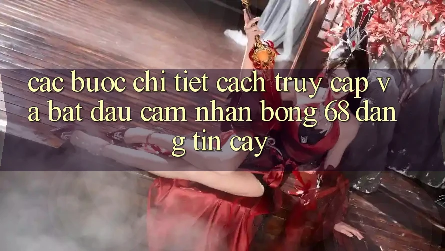 Các bước Chi Tiết Cách Truy Cập Và Bắt Đầu Cảm nhận bong 68 Đáng tin cậy