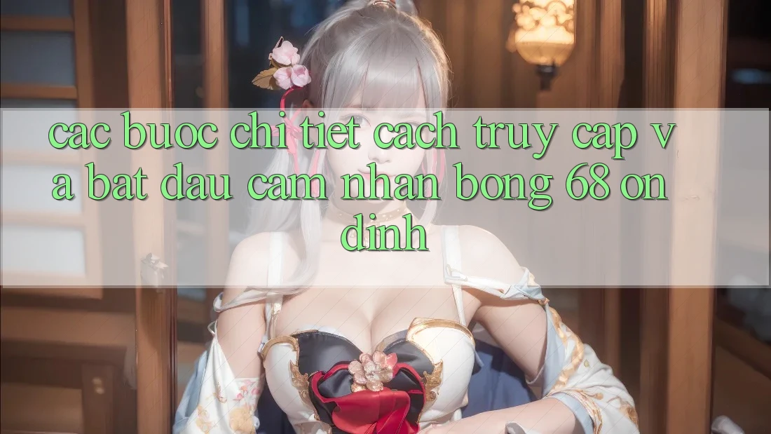 Các bước Chi Tiết Cách Truy Cập Và Bắt đầu Cảm nhận bong 68 Ổn định
