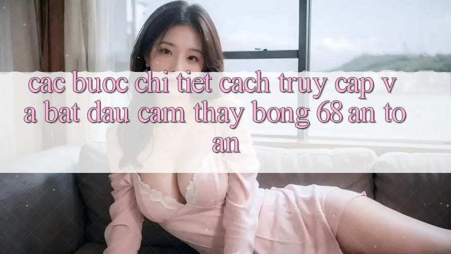 Các bước Chi Tiết Cách Truy Cập Và Bắt Đầu Cảm thấy bong 68 An Toàn