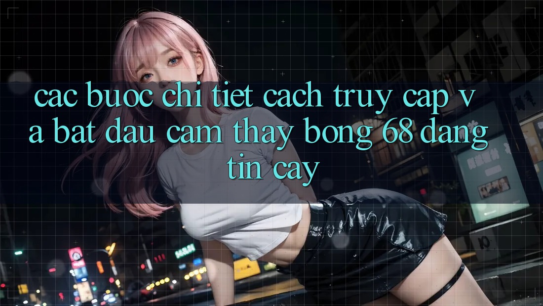 Các bước Chi Tiết Cách Truy Cập Và Bắt Đầu Cảm thấy bong 68 Đáng tin cậy