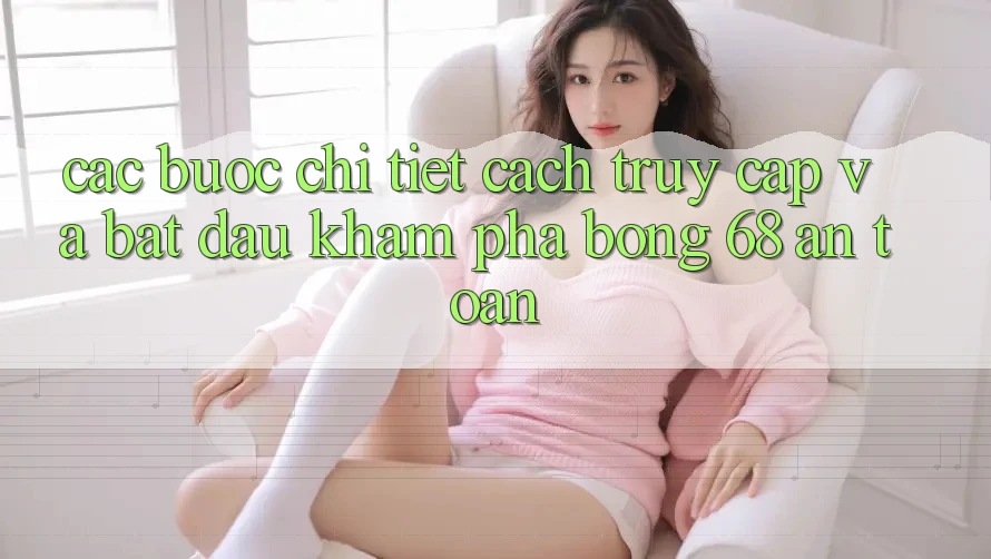 Các bước Chi Tiết Cách Truy Cập Và Bắt đầu Khám phá bong 68 An Toàn