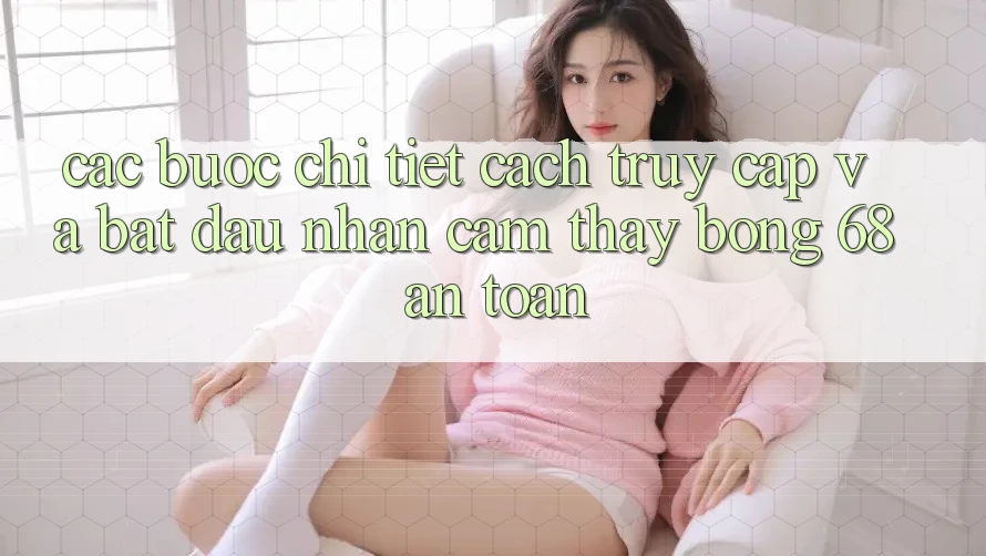 Các bước Chi Tiết Cách Truy Cập Và Bắt Đầu Nhận cảm thấy bong 68 An Toàn