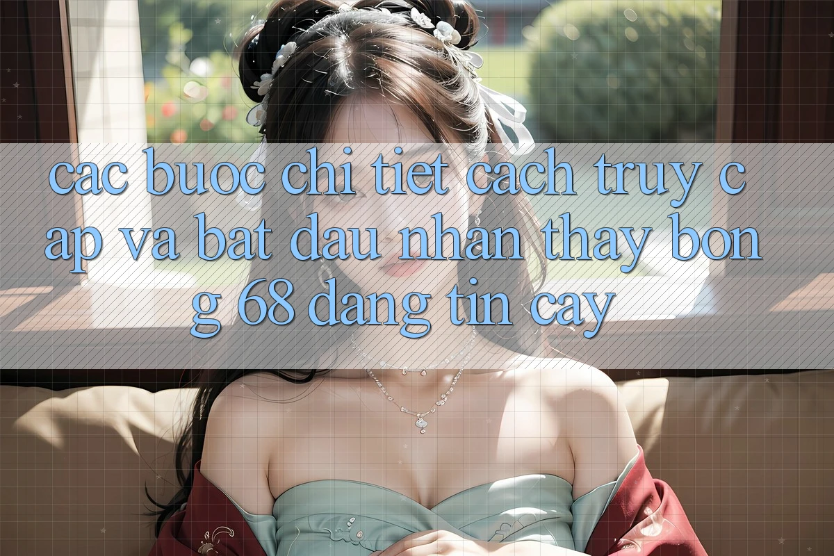 Các bước Chi Tiết Cách Truy Cập Và Bắt Đầu Nhận thấy bong 68 Đáng tin cậy