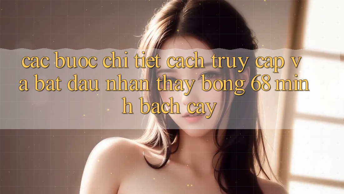 Các bước Chi Tiết Cách Truy Cập Và Bắt Đầu Nhận thấy bong 68 Minh bạch cậy