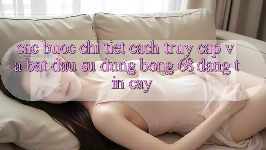 Các bước Chi Tiết Cách Truy Cập Và Bắt Đầu Sử dụng bong 68 Đáng tin cậy