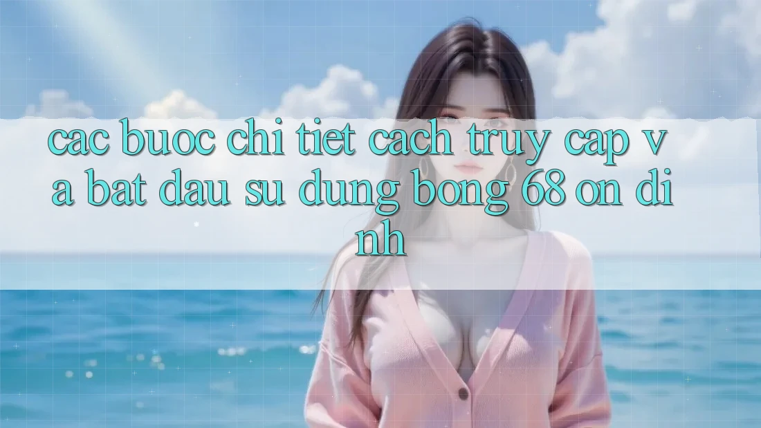 Các bước Chi Tiết Cách Truy Cập Và Bắt đầu Sử dụng bong 68 Ổn định