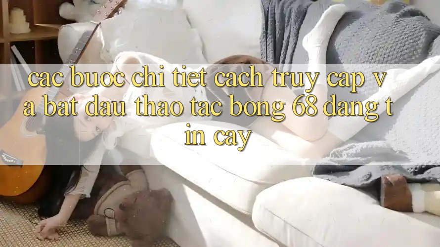 Các bước Chi Tiết Cách Truy Cập Và Bắt Đầu Thao tác bong 68 Đáng tin cậy