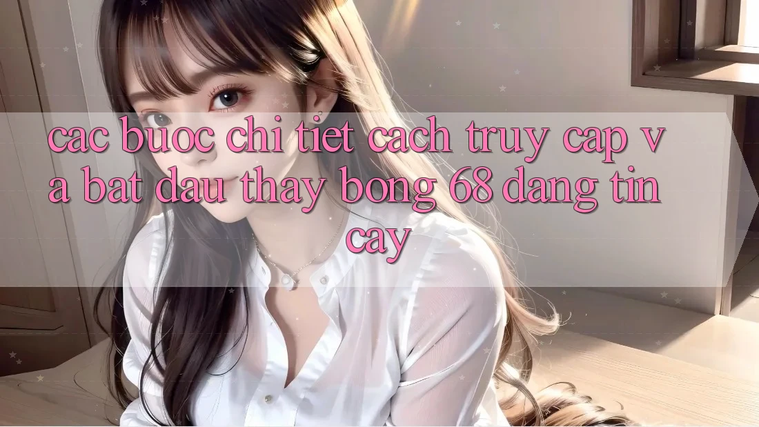 Các bước Chi Tiết Cách Truy Cập Và Bắt Đầu Thấy bong 68 Đáng tin cậy