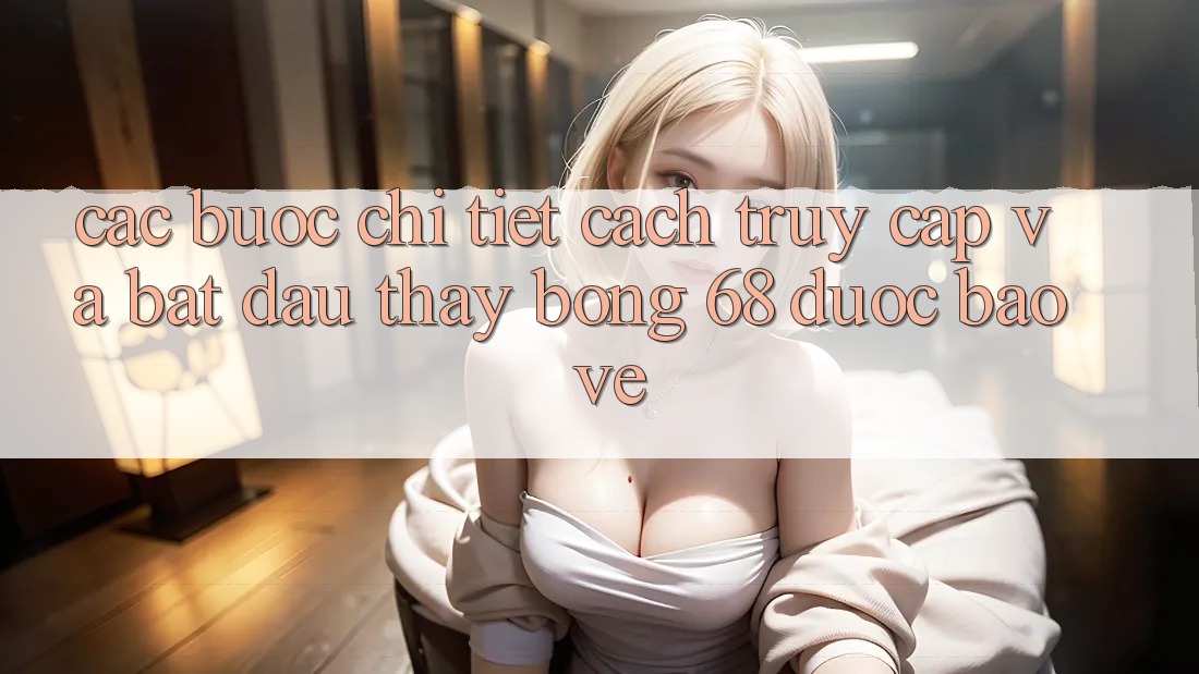 Các bước Chi Tiết Cách Truy Cập Và Bắt Đầu Thấy bong 68 Được bảo vệ