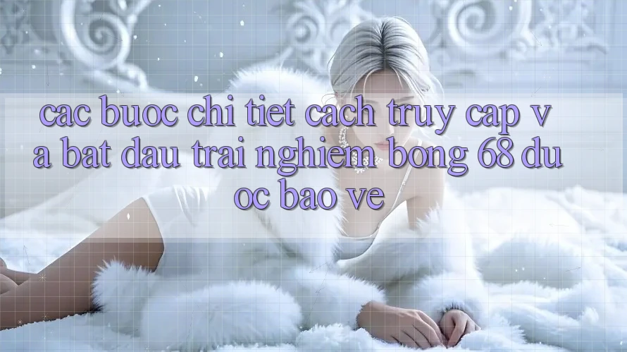 Các bước Chi Tiết Cách Truy Cập Và Bắt Đầu Trải nghiệm bong 68 Được bảo vệ