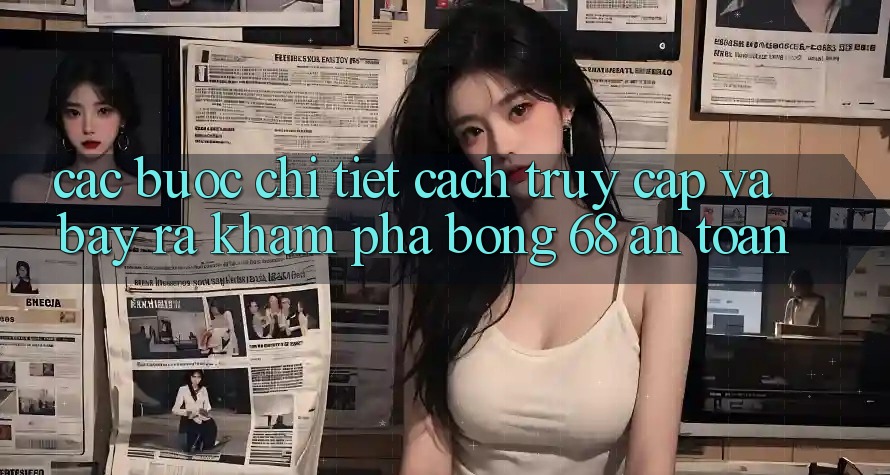 Các bước Chi Tiết Cách Truy Cập Và Bày ra Khám phá bong 68 An Toàn
