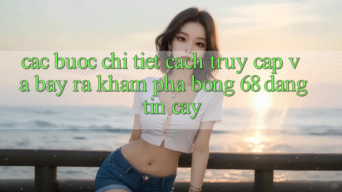 Các bước Chi Tiết Cách Truy Cập Và Bày ra Khám phá bong 68 Đáng tin cậy