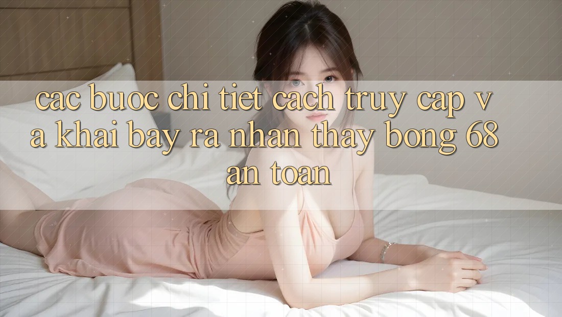 Các bước Chi Tiết Cách Truy Cập Và Khai bày ra Nhận thấy bong 68 An Toàn