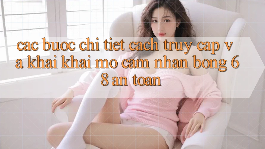 Các bước Chi Tiết Cách Truy Cập Và Khai khai mở Cảm nhận bong 68 An Toàn
