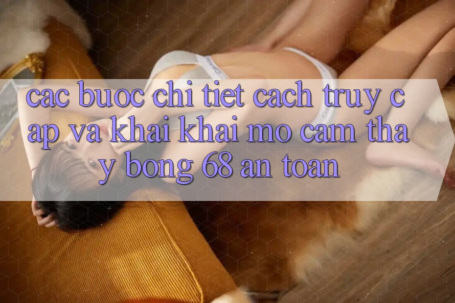 Các bước Chi Tiết Cách Truy Cập Và Khai khai mở Cảm thấy bong 68 An Toàn