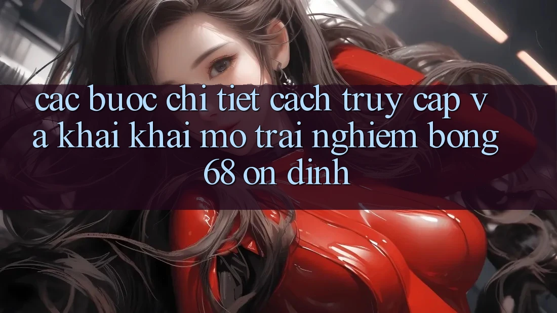 Các bước Chi Tiết Cách Truy Cập Và Khai khai mở Trải Nghiệm bong 68 Ổn định