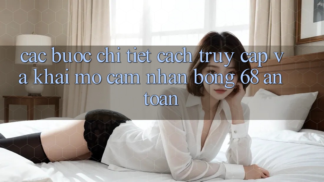 Các bước Chi Tiết Cách Truy Cập Và Khai mở Cảm nhận bong 68 An Toàn