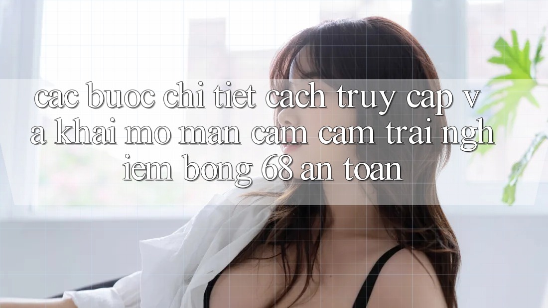 Các bước Chi Tiết Cách Truy Cập Và Khai mở màn Cảm cảm trải nghiệm bong 68 An Toàn