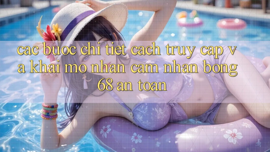 Các bước Chi Tiết Cách Truy Cập Và Khai mở Nhận cảm nhận bong 68 An Toàn