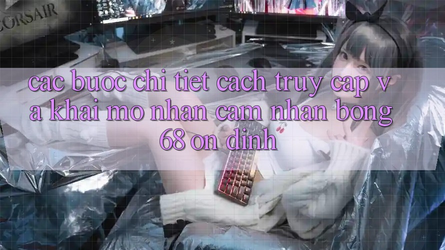 Các bước Chi Tiết Cách Truy Cập Và Khai mở Nhận cảm nhận bong 68 Ổn định
