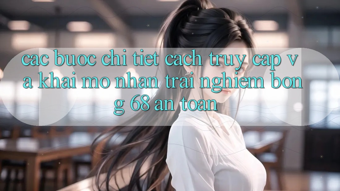 Các bước Chi Tiết Cách Truy Cập Và Khai mở Nhận trải nghiệm bong 68 An Toàn