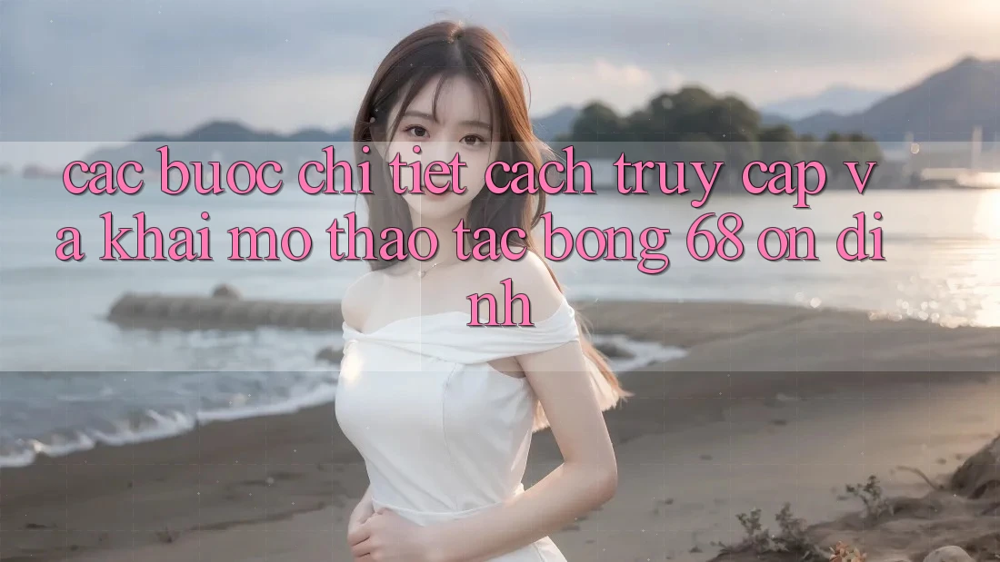 Các bước Chi Tiết Cách Truy Cập Và Khai mở Thao tác bong 68 Ổn định