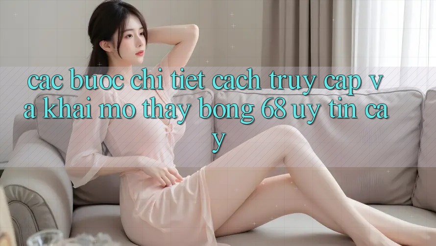 Các bước Chi Tiết Cách Truy Cập Và Khai mở Thấy bong 68 Uy tín cậy