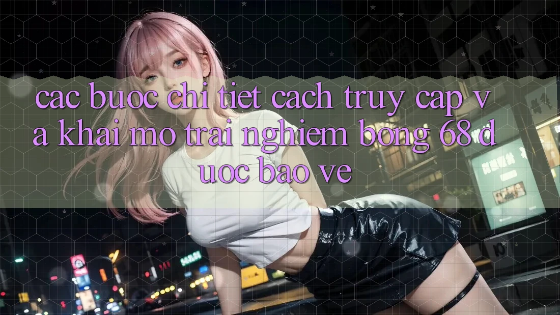 Các bước Chi Tiết Cách Truy Cập Và Khai mở Trải Nghiệm bong 68 Được bảo vệ