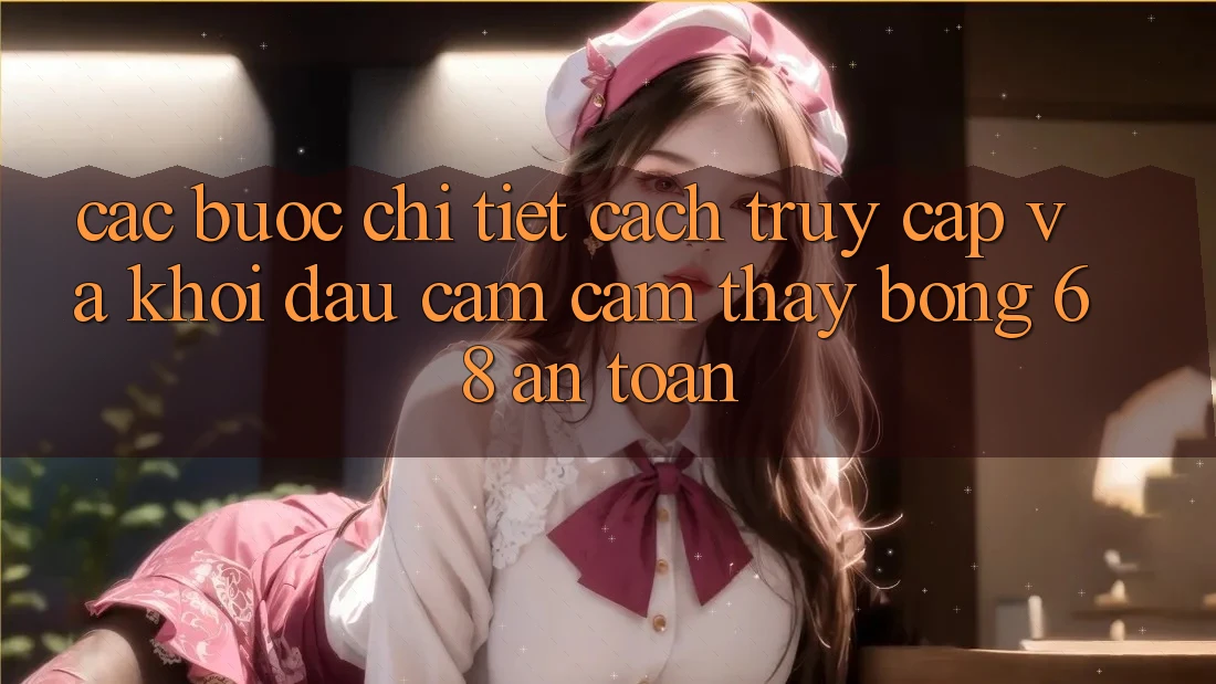 Các bước Chi Tiết Cách Truy Cập Và Khởi đầu Cảm cảm thấy bong 68 An Toàn
