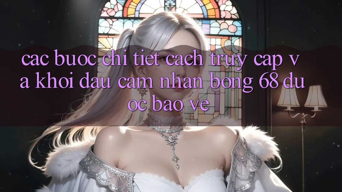 Các bước Chi Tiết Cách Truy Cập Và Khởi đầu Cảm nhận bong 68 Được bảo vệ