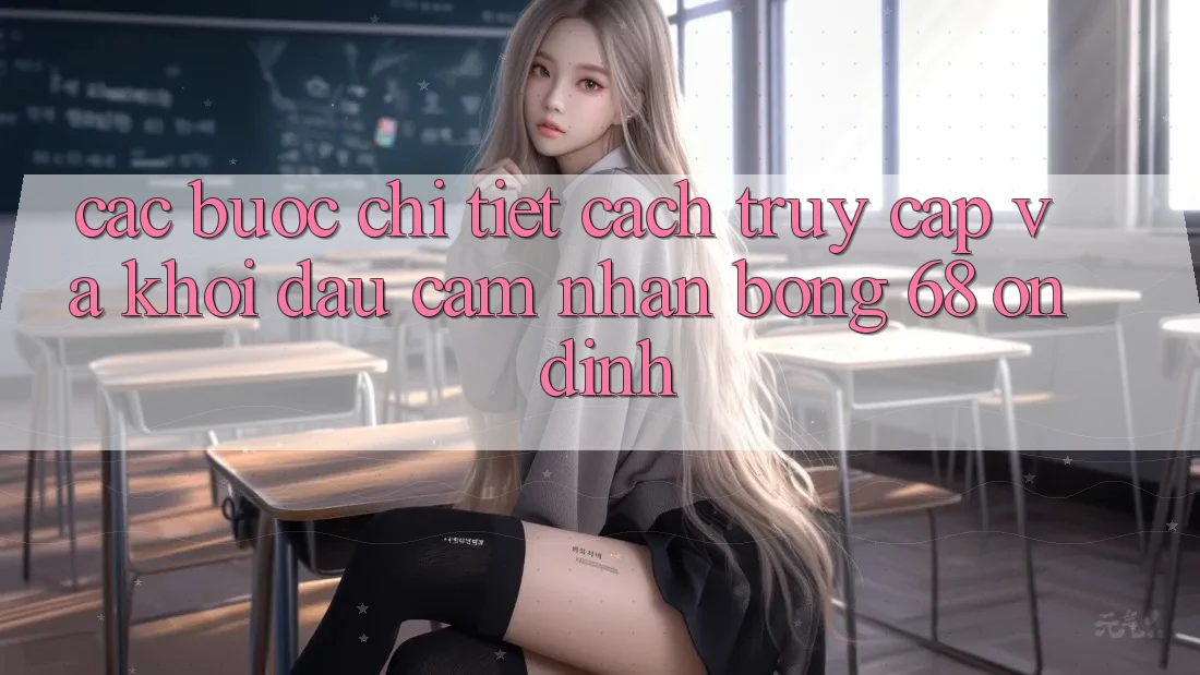 Các bước Chi Tiết Cách Truy Cập Và Khởi đầu Cảm nhận bong 68 Ổn định
