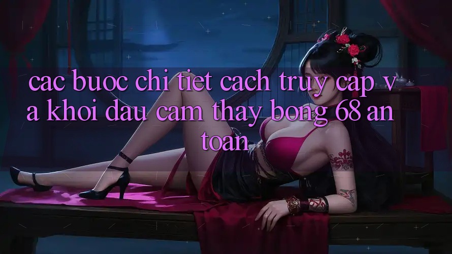 Các bước Chi Tiết Cách Truy Cập Và Khởi đầu Cảm thấy bong 68 An Toàn