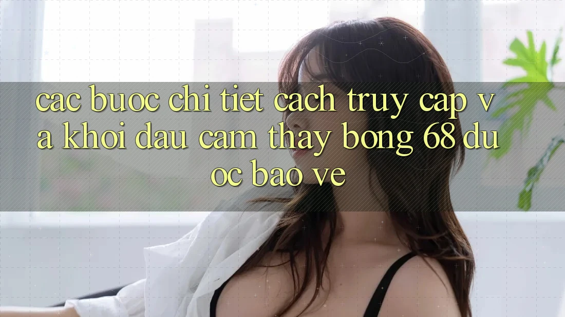 Các bước Chi Tiết Cách Truy Cập Và Khởi đầu Cảm thấy bong 68 Được bảo vệ