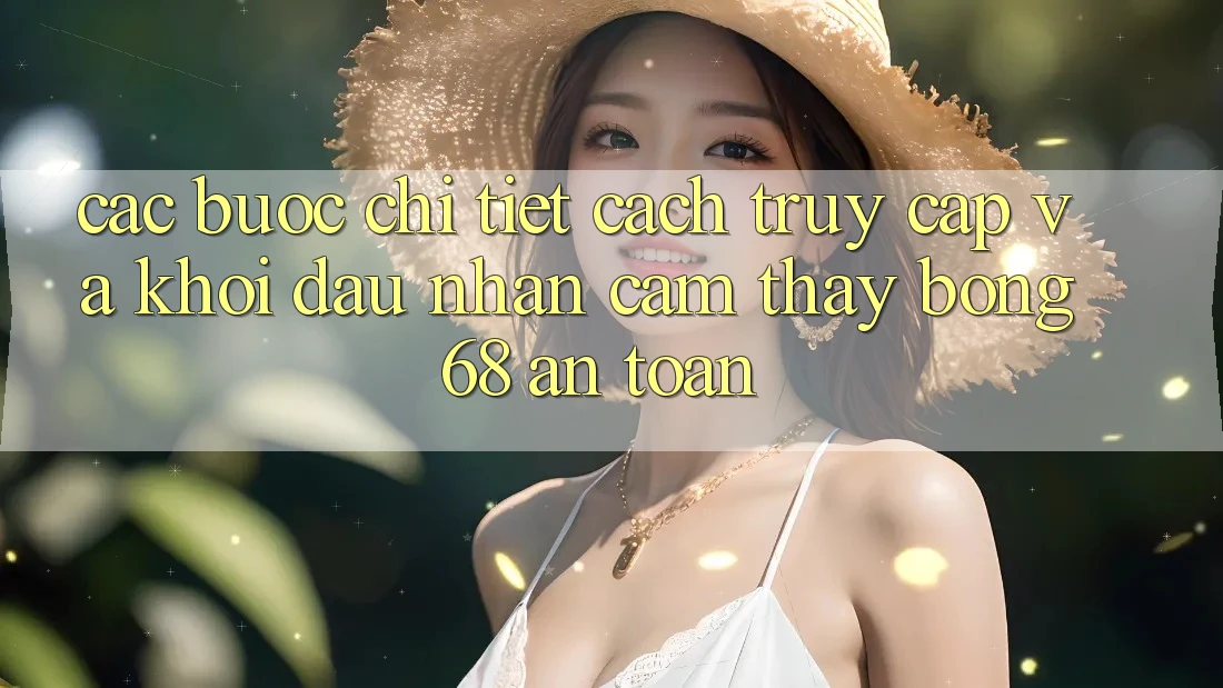 Các bước Chi Tiết Cách Truy Cập Và Khởi đầu Nhận cảm thấy bong 68 An Toàn