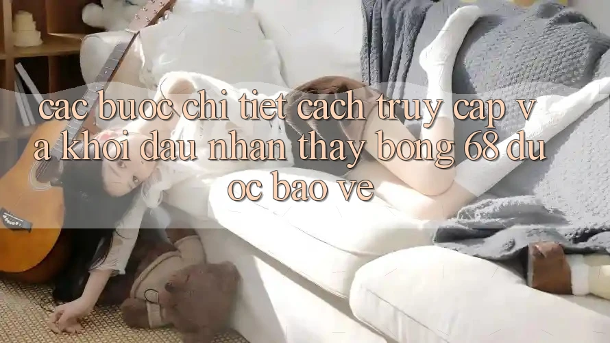 Các bước Chi Tiết Cách Truy Cập Và Khởi đầu Nhận thấy bong 68 Được bảo vệ