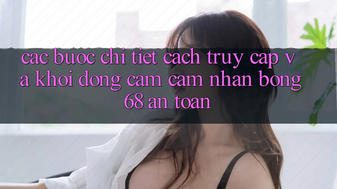 Các bước Chi Tiết Cách Truy Cập Và Khởi động Cảm cảm nhận bong 68 An Toàn
