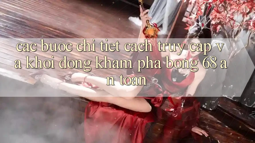 Các bước Chi Tiết Cách Truy Cập Và Khởi động Khám phá bong 68 An toàn