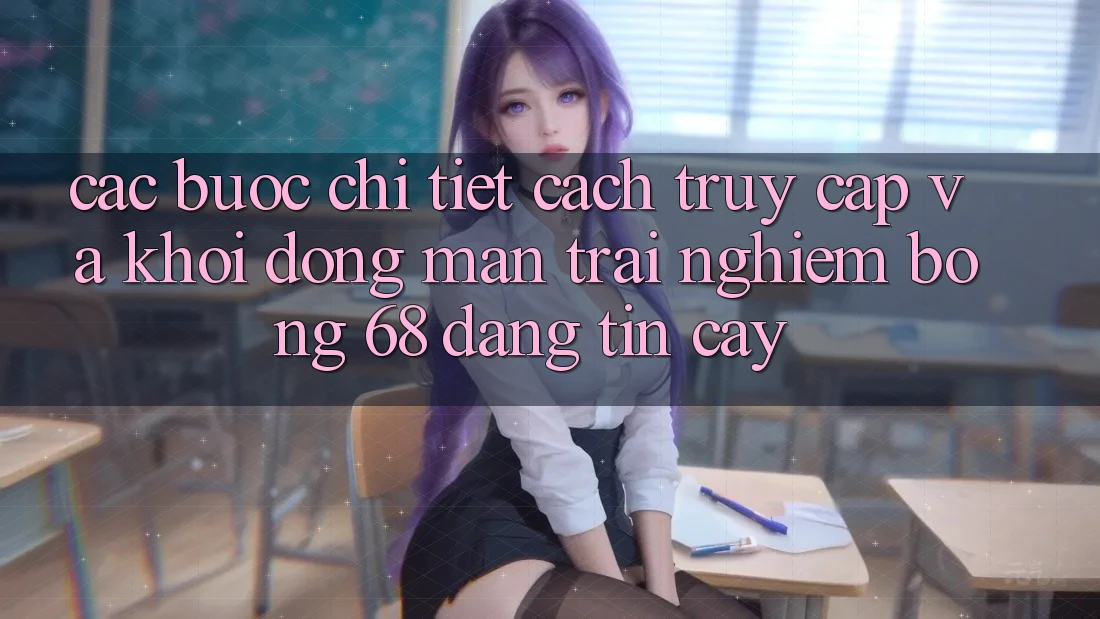 Các bước Chi Tiết Cách Truy Cập Và Khởi động màn Trải Nghiệm bong 68 Đáng tin cậy
