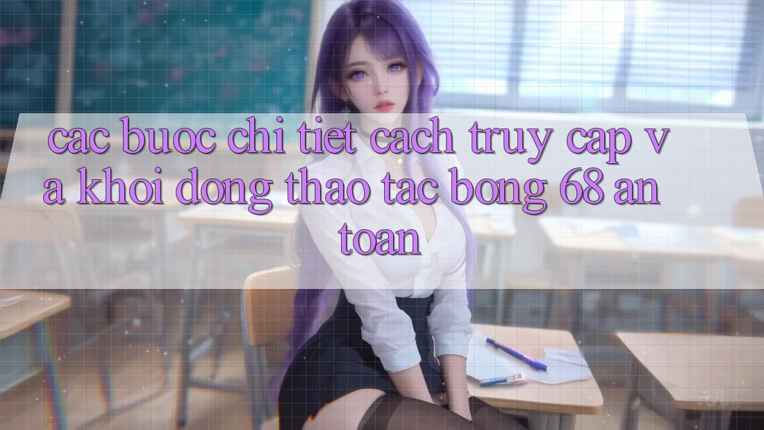 Các bước Chi Tiết Cách Truy Cập Và Khởi động Thao tác bong 68 An Toàn