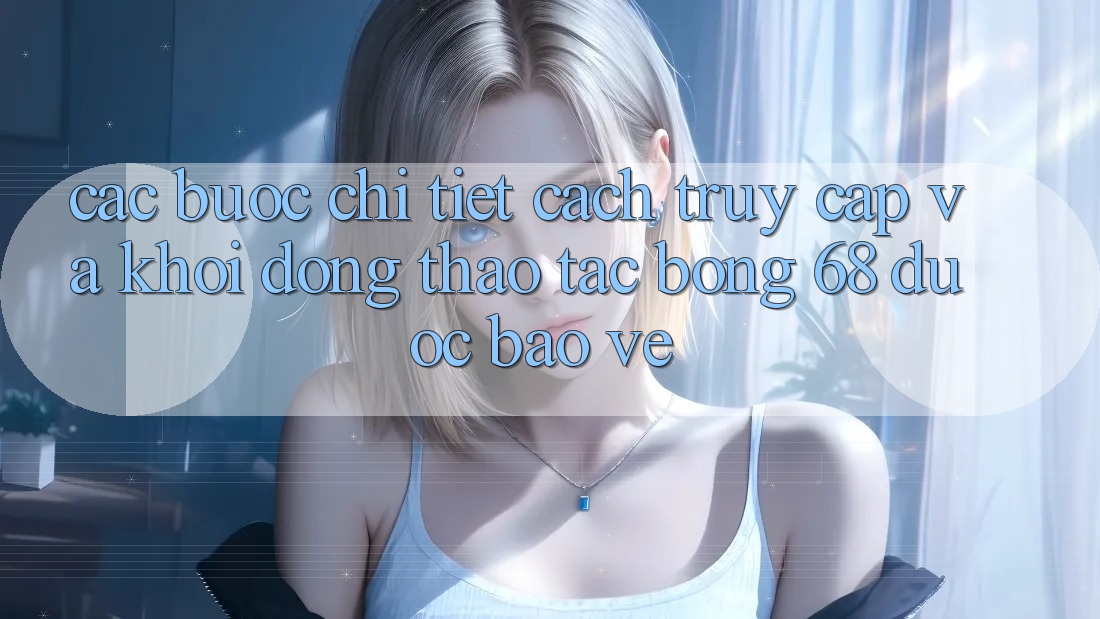 Các bước Chi Tiết Cách Truy Cập Và Khởi động Thao tác bong 68 Được bảo vệ