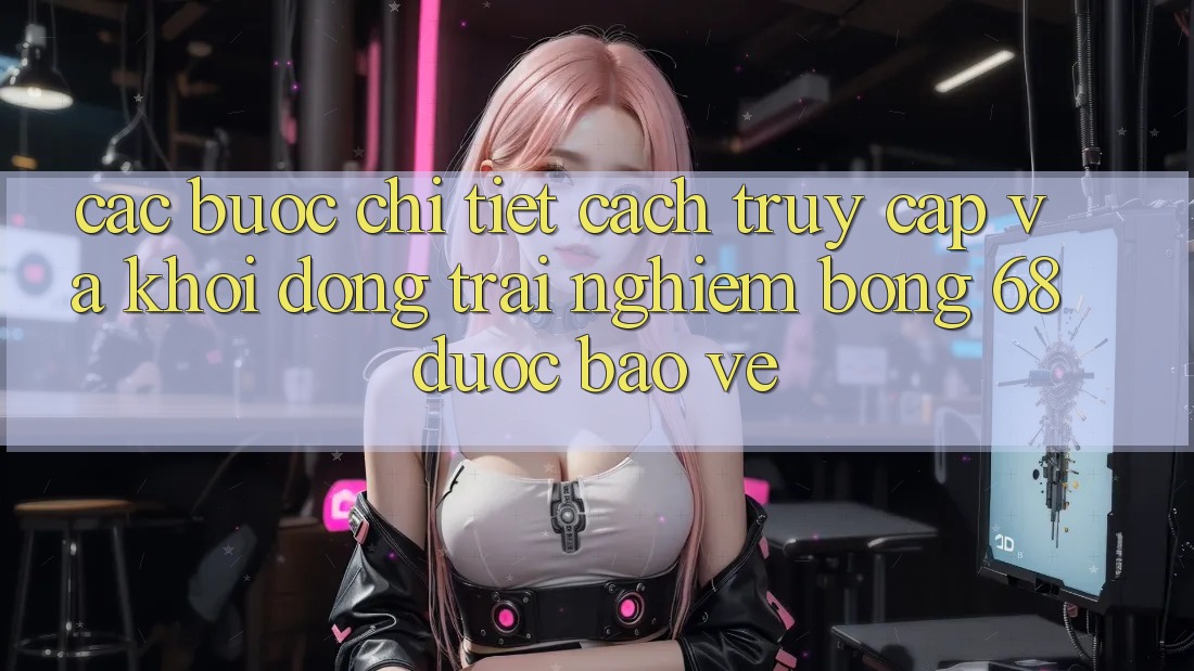 Các bước Chi Tiết Cách Truy Cập Và Khởi động Trải Nghiệm bong 68 Được bảo vệ