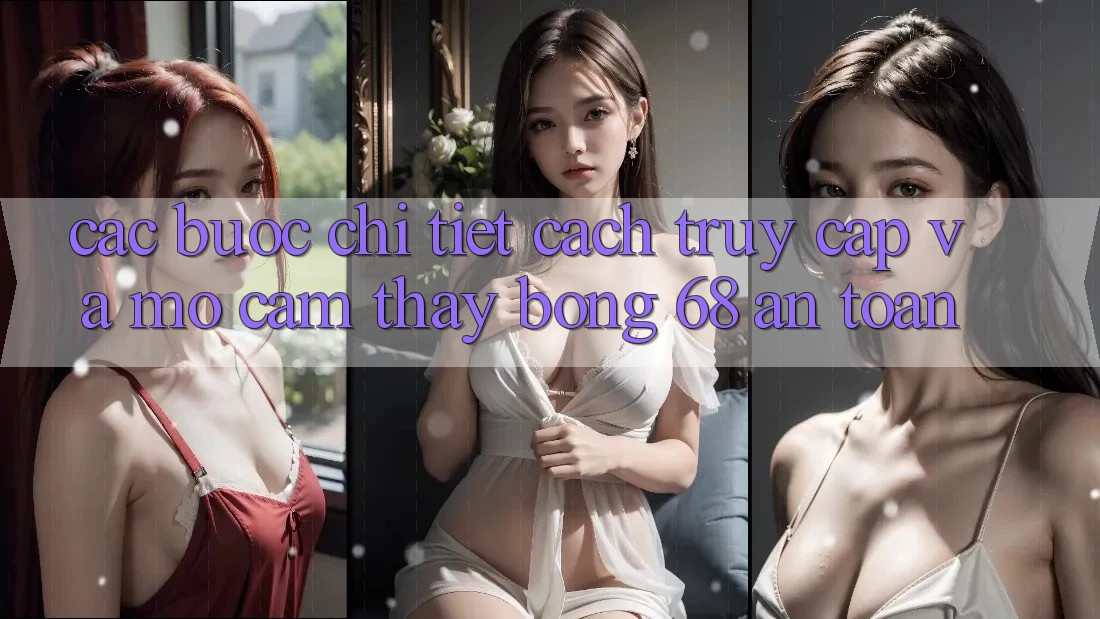 Các bước Chi Tiết Cách Truy Cập Và Mở Cảm thấy bong 68 An Toàn