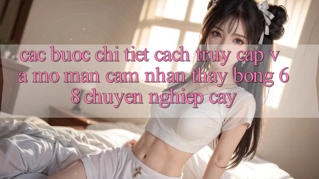 Các bước Chi Tiết Cách Truy Cập Và Mở màn Cảm nhận thấy bong 68 Chuyên nghiệp cậy