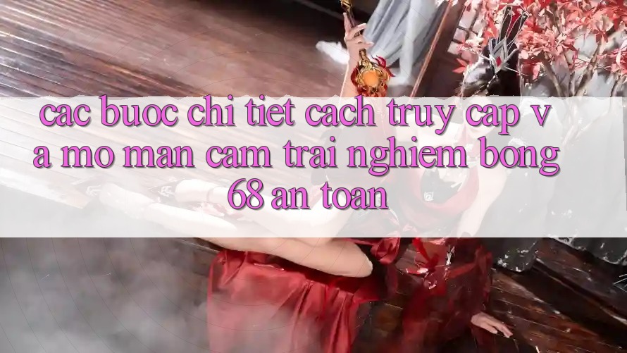 Các bước Chi Tiết Cách Truy Cập Và Mở màn Cảm trải nghiệm bong 68 An Toàn