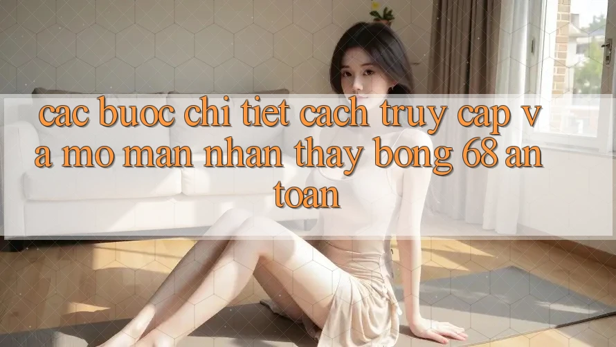 Các bước Chi Tiết Cách Truy Cập Và Mở màn Nhận thấy bong 68 An Toàn