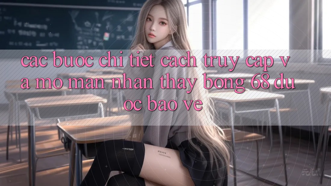 Các bước Chi Tiết Cách Truy Cập Và Mở màn Nhận thấy bong 68 Được bảo vệ