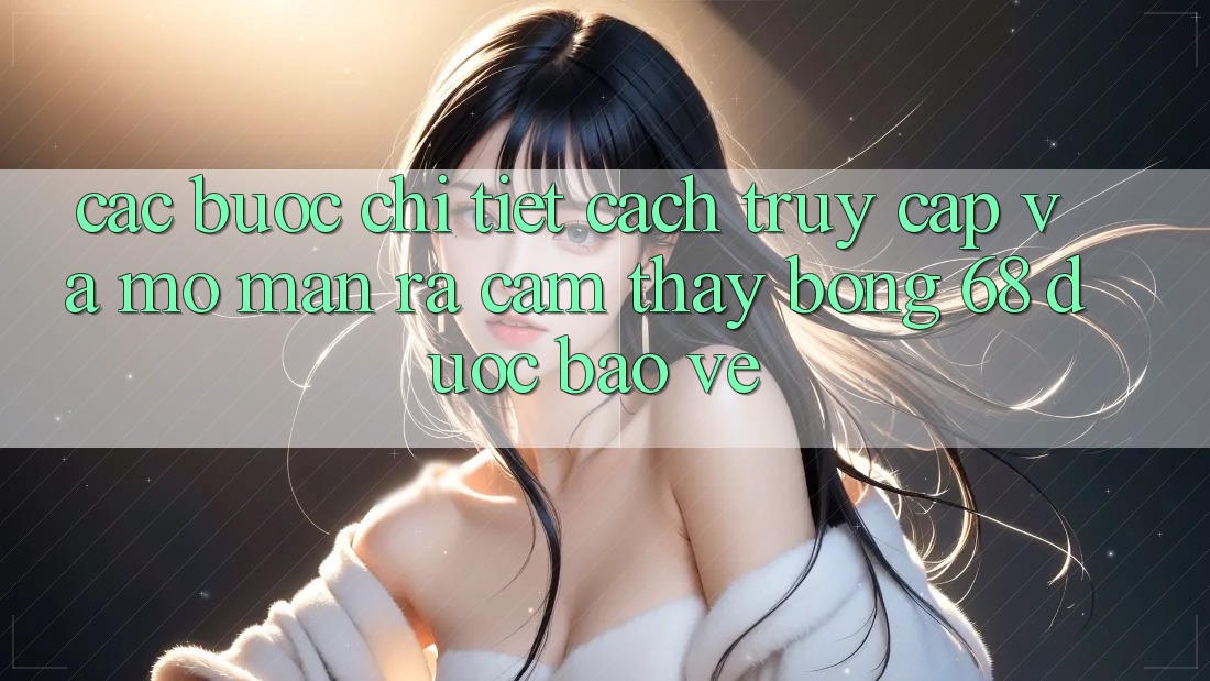 Các bước Chi Tiết Cách Truy Cập Và Mở màn ra Cảm thấy bong 68 Được bảo vệ